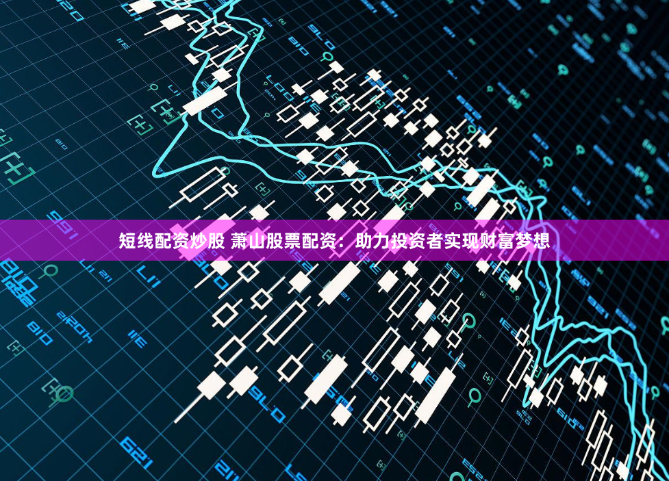 短线配资炒股 萧山股票配资：助力投资者实现财富梦想