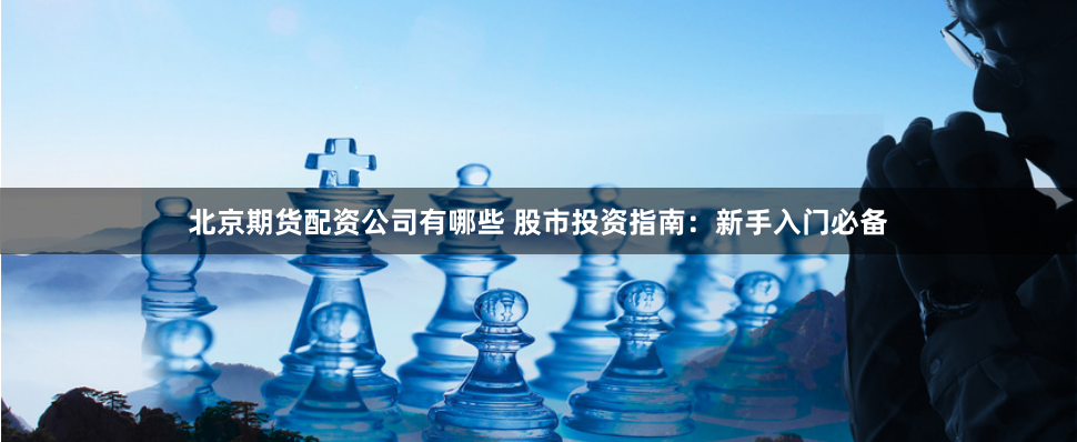 北京期货配资公司有哪些 股市投资指南：新手入门必备