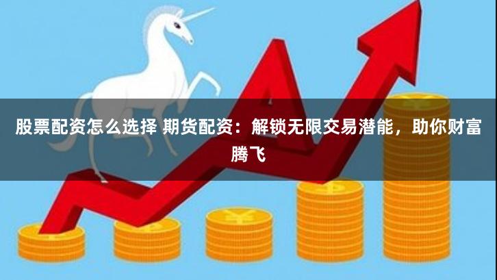 股票配资怎么选择 期货配资：解锁无限交易潜能，助你财富腾飞