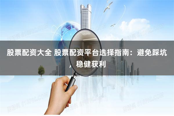 股票配资大全 股票配资平台选择指南：避免踩坑，稳健获利