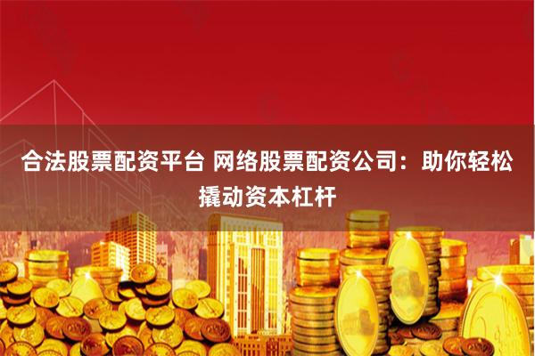 合法股票配资平台 网络股票配资公司：助你轻松撬动资本杠杆