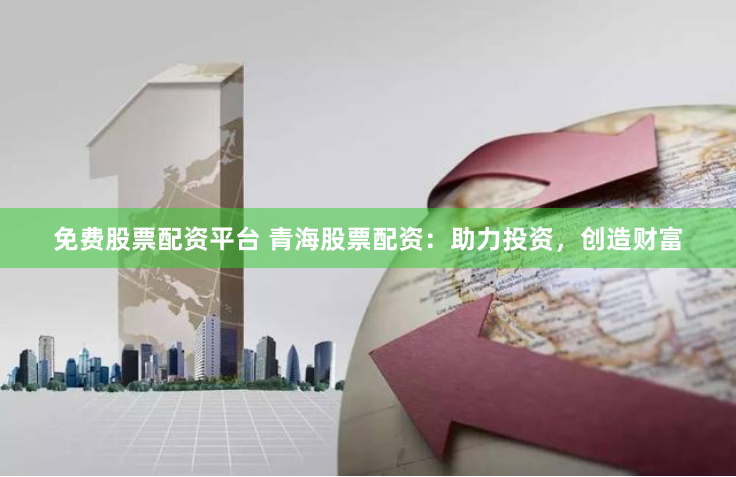 免费股票配资平台 青海股票配资：助力投资，创造财富