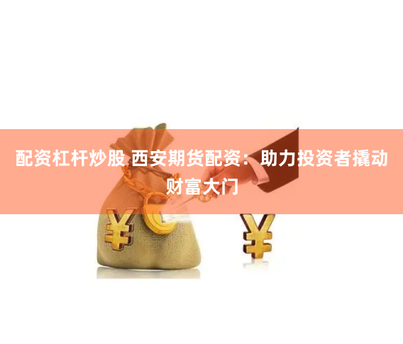 配资杠杆炒股 西安期货配资：助力投资者撬动财富大门