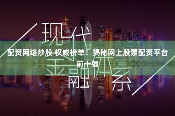 配资网络炒股 权威榜单！揭秘网上股票配资平台前十强