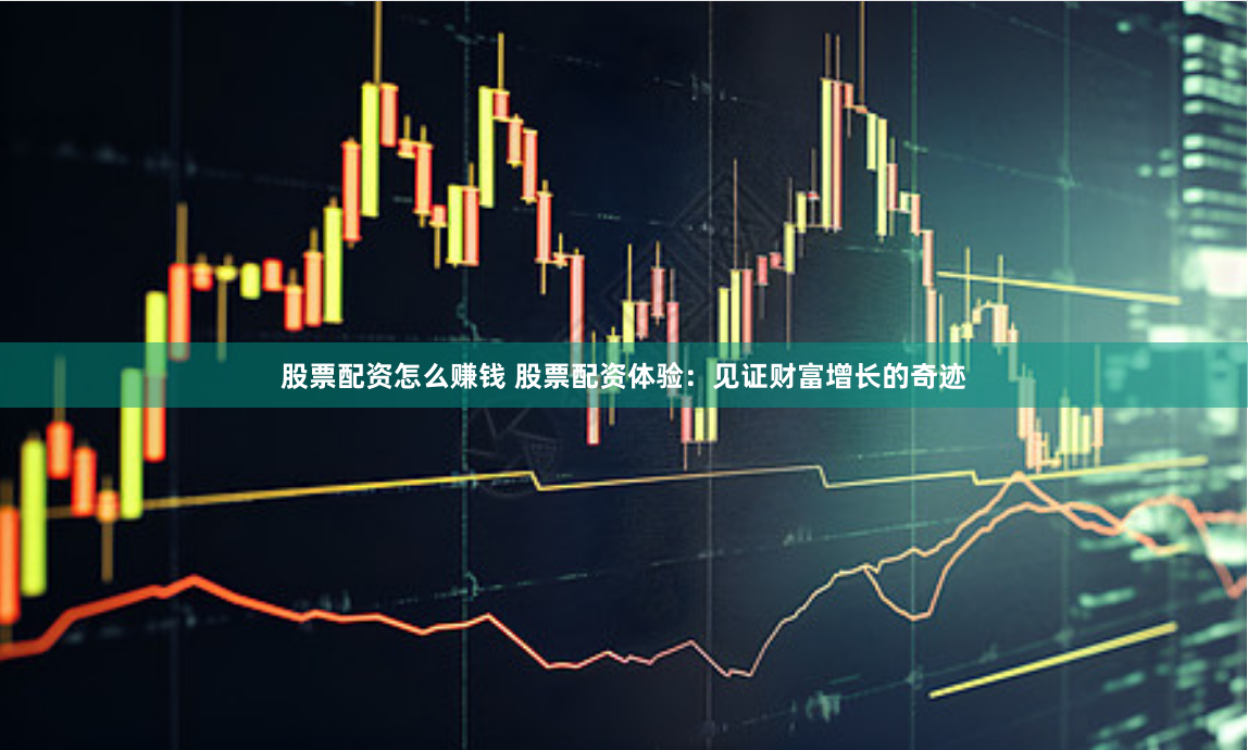 股票配资怎么赚钱 股票配资体验：见证财富增长的奇迹