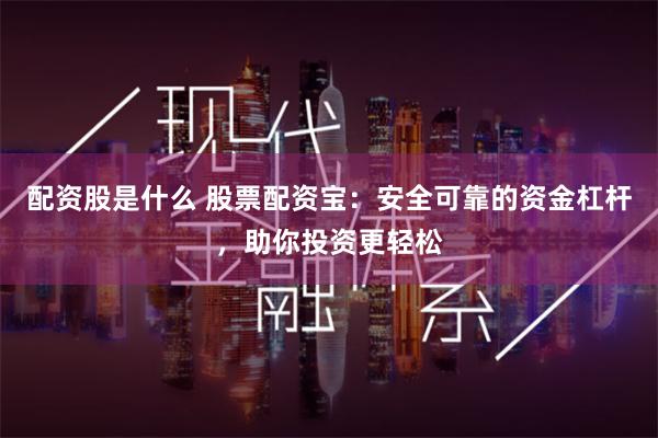 配资股是什么 股票配资宝：安全可靠的资金杠杆，助你投资更轻松