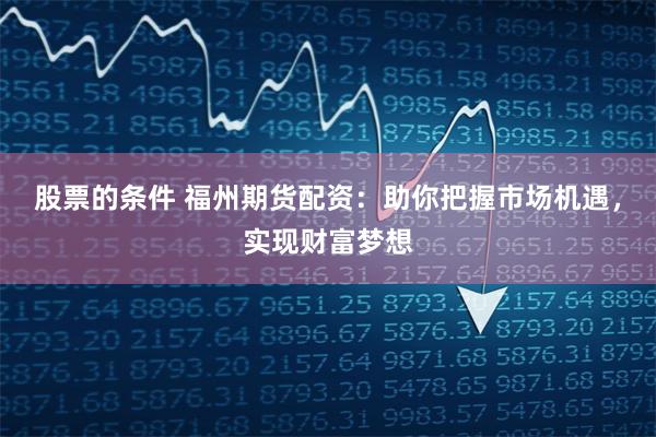 股票的条件 福州期货配资：助你把握市场机遇，实现财富梦想