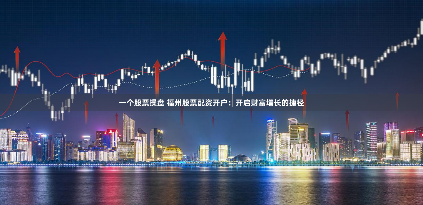 一个股票操盘 福州股票配资开户：开启财富增长的捷径