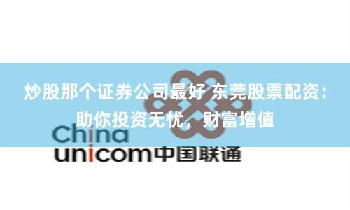 炒股那个证券公司最好 东莞股票配资：助你投资无忧，财富增值