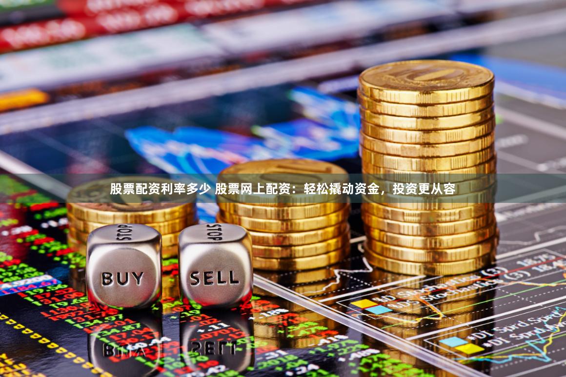 股票配资利率多少 股票网上配资：轻松撬动资金，投资更从容