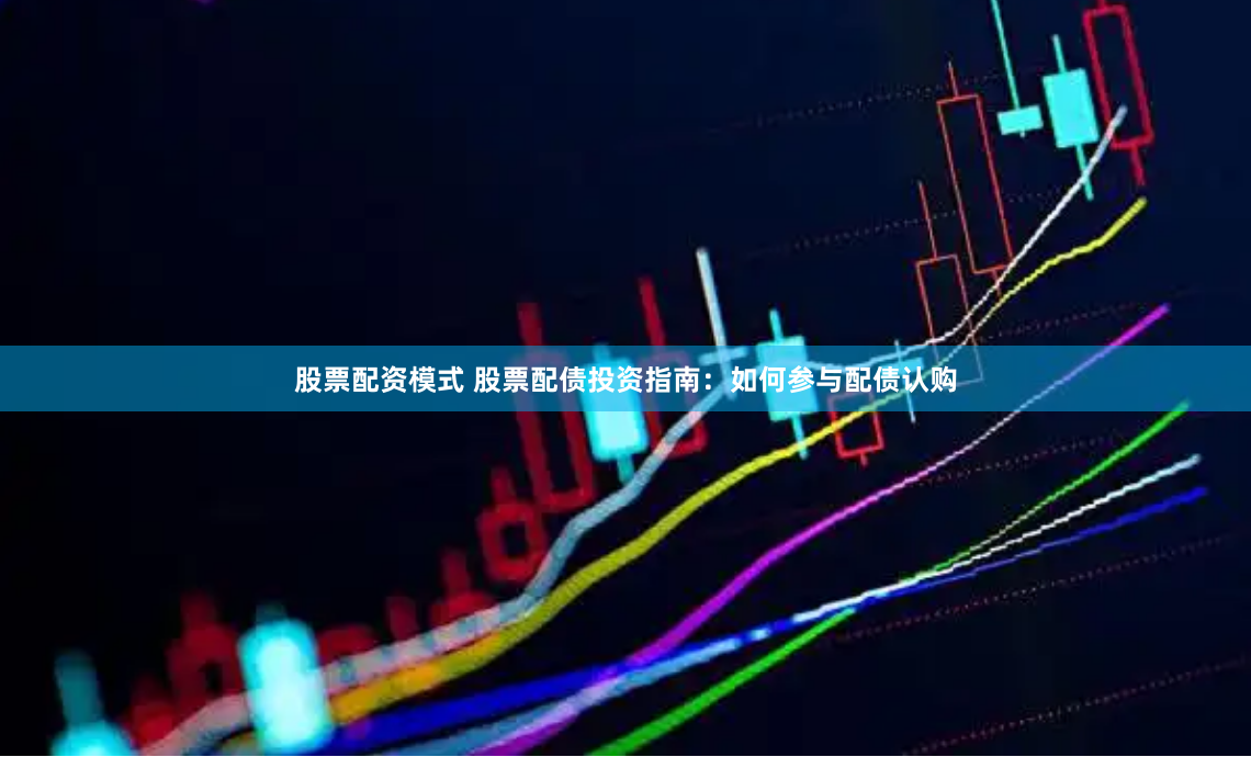 股票配资模式 股票配债投资指南：如何参与配债认购