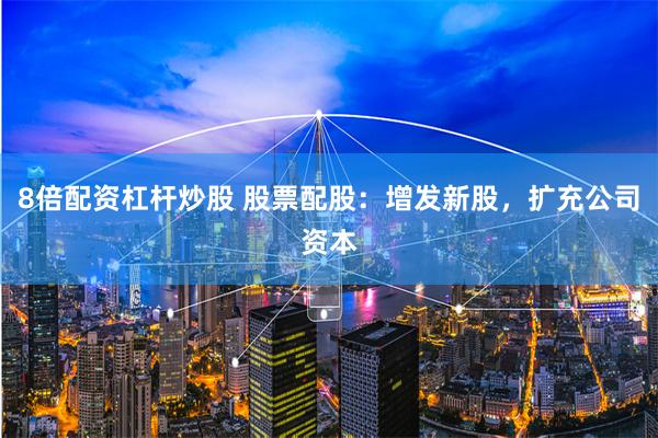 8倍配资杠杆炒股 股票配股：增发新股，扩充公司资本