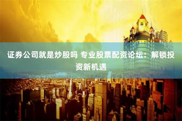 证券公司就是炒股吗 专业股票配资论坛：解锁投资新机遇