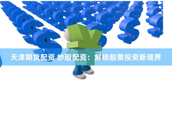 天津期货配资 炒股配资：解锁股票投资新境界