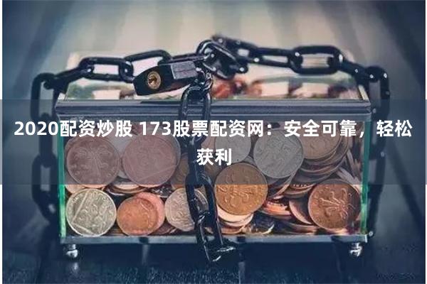 2020配资炒股 173股票配资网：安全可靠，轻松获利