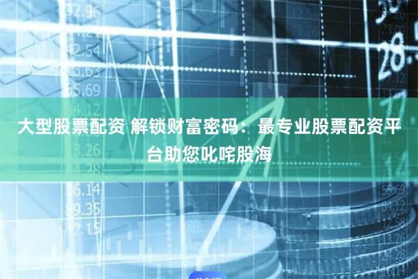 大型股票配资 解锁财富密码：最专业股票配资平台助您叱咤股海