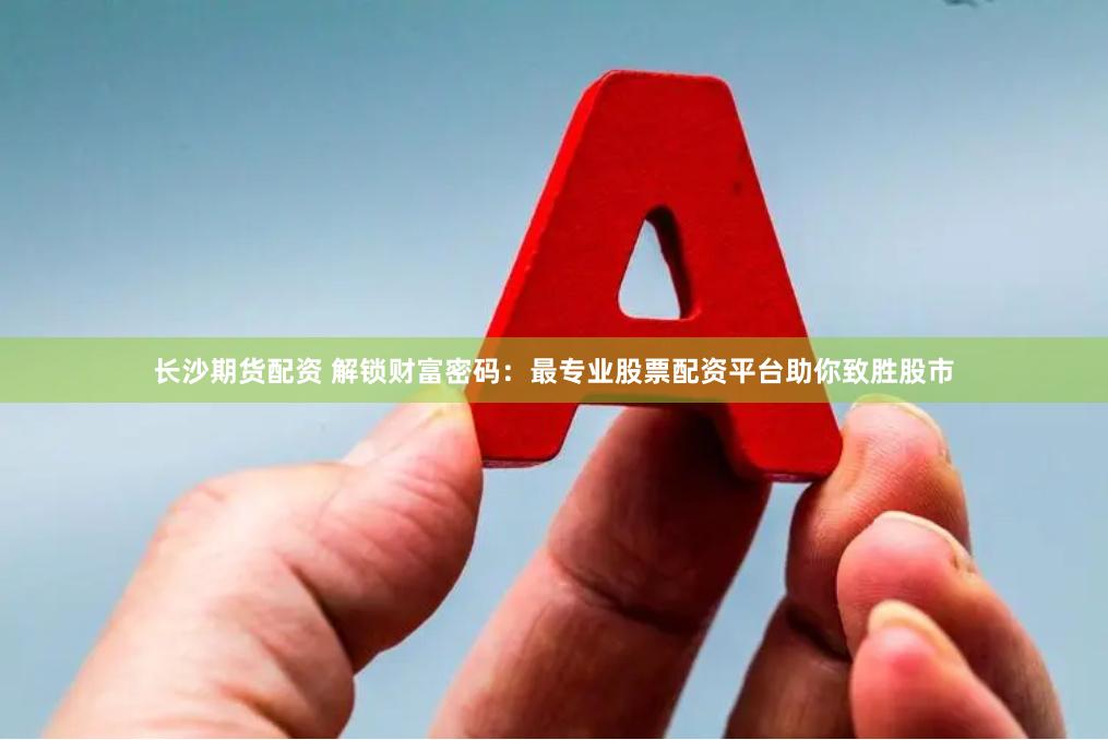 长沙期货配资 解锁财富密码：最专业股票配资平台助你致胜股市