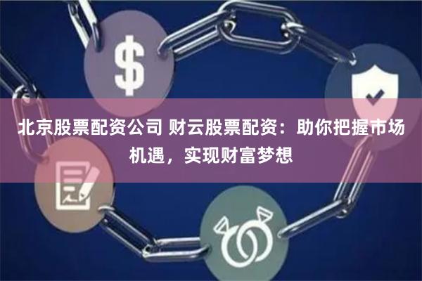 北京股票配资公司 财云股票配资：助你把握市场机遇，实现财富梦想