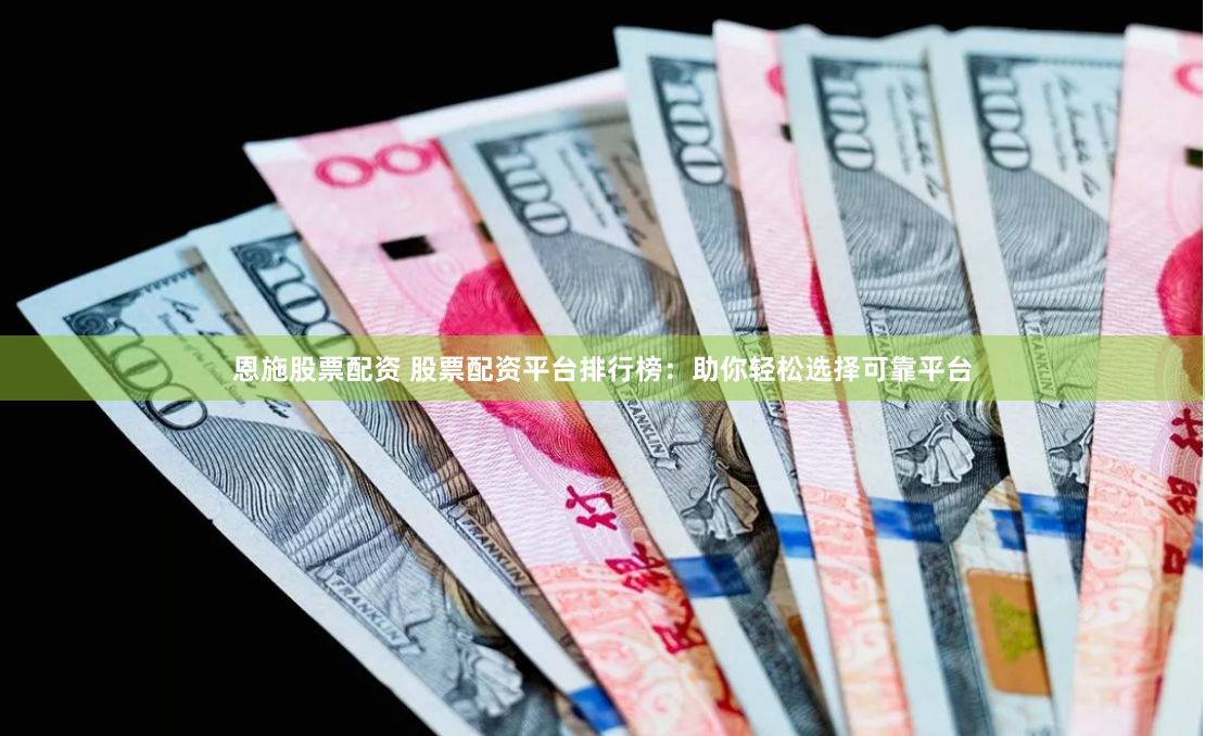 恩施股票配资 股票配资平台排行榜：助你轻松选择可靠平台
