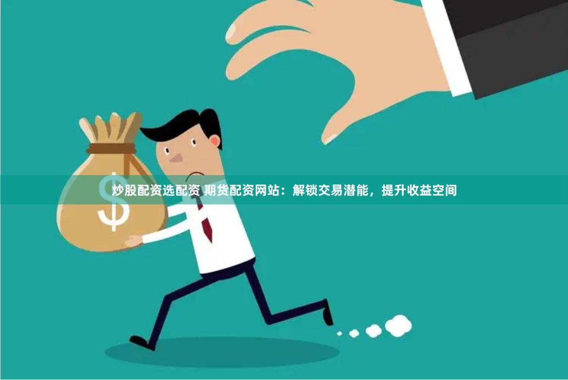 炒股配资选配资 期货配资网站：解锁交易潜能，提升收益空间