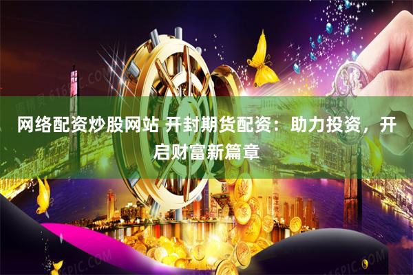 网络配资炒股网站 开封期货配资：助力投资，开启财富新篇章