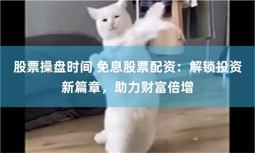 股票操盘时间 免息股票配资：解锁投资新篇章，助力财富倍增