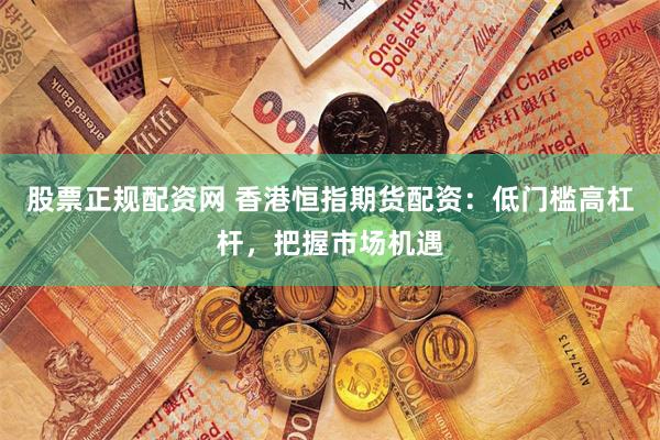 股票正规配资网 香港恒指期货配资：低门槛高杠杆，把握市场机遇