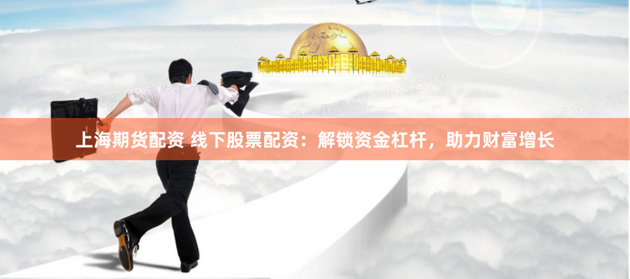 上海期货配资 线下股票配资：解锁资金杠杆，助力财富增长