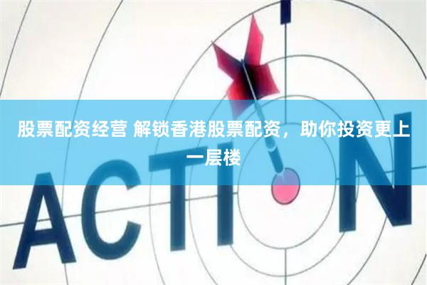 股票配资经营 解锁香港股票配资，助你投资更上一层楼