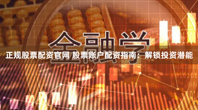 正规股票配资官网 股票账户配资指南：解锁投资潜能
