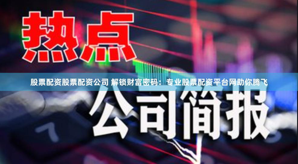 股票配资股票配资公司 解锁财富密码：专业股票配资平台网助你腾飞