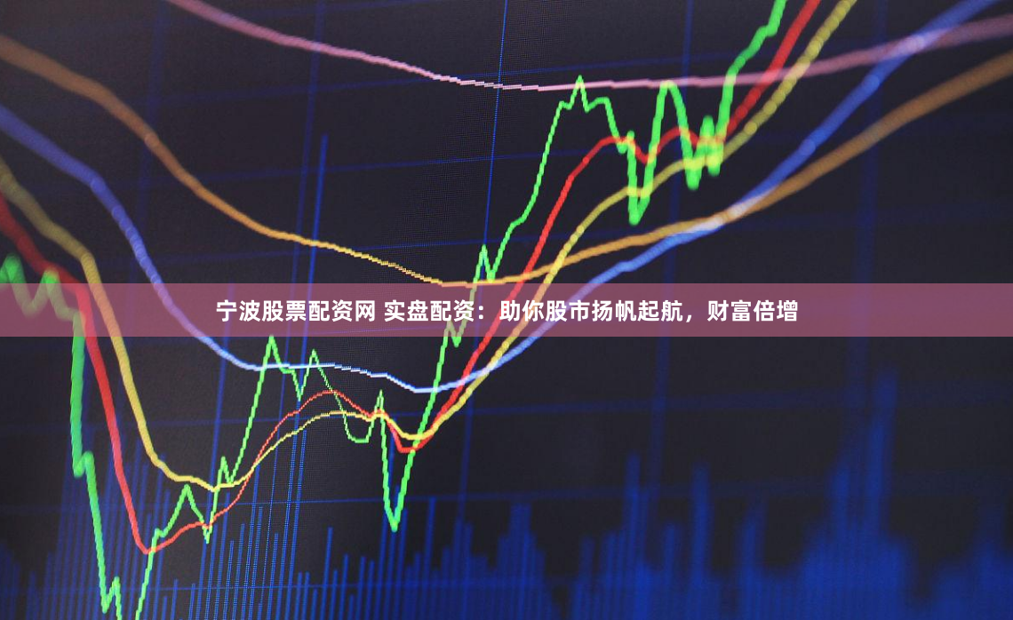 宁波股票配资网 实盘配资：助你股市扬帆起航，财富倍增