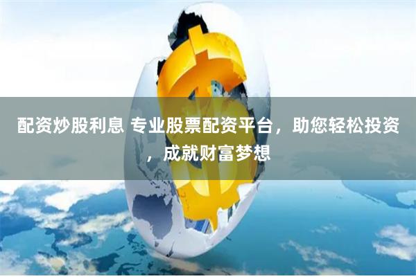 配资炒股利息 专业股票配资平台，助您轻松投资，成就财富梦想