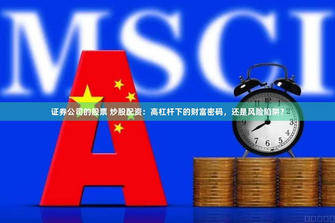 证券公司的股票 炒股配资：高杠杆下的财富密码，还是风险陷阱？