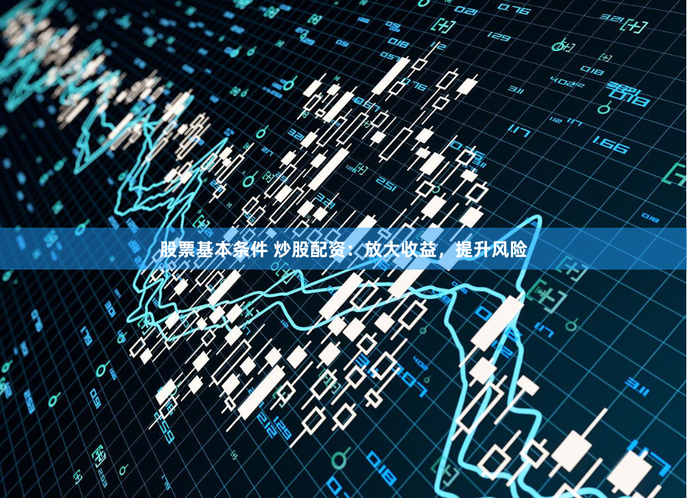 股票基本条件 炒股配资：放大收益，提升风险