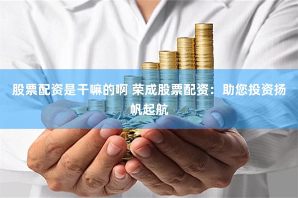 股票配资是干嘛的啊 荣成股票配资：助您投资扬帆起航