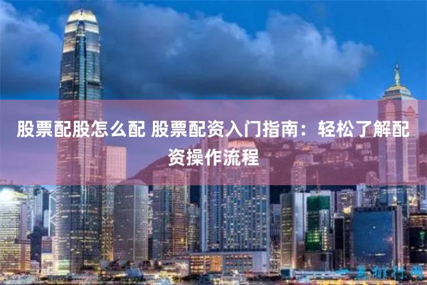 股票配股怎么配 股票配资入门指南：轻松了解配资操作流程