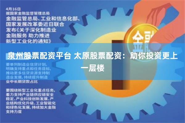 泉州股票配资平台 太原股票配资：助你投资更上一层楼