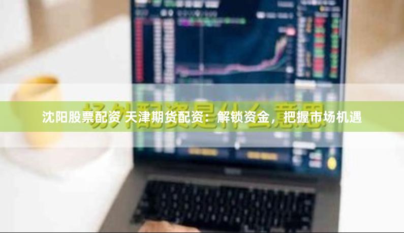 沈阳股票配资 天津期货配资：解锁资金，把握市场机遇