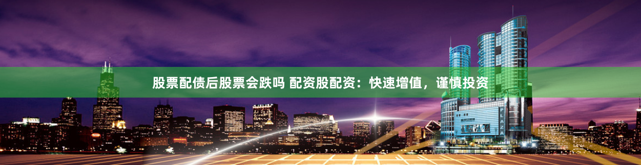 股票配债后股票会跌吗 配资股配资：快速增值，谨慎投资