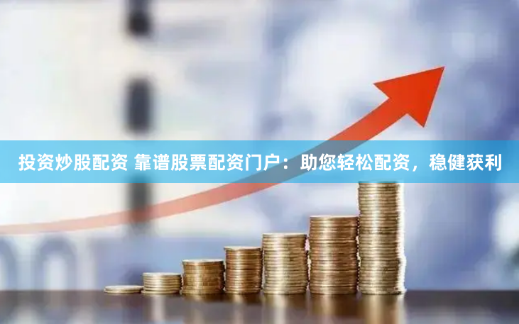 投资炒股配资 靠谱股票配资门户：助您轻松配资，稳健获利