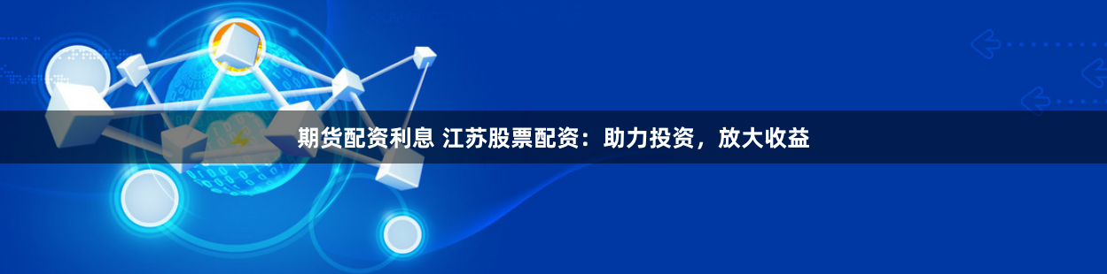 期货配资利息 江苏股票配资：助力投资，放大收益
