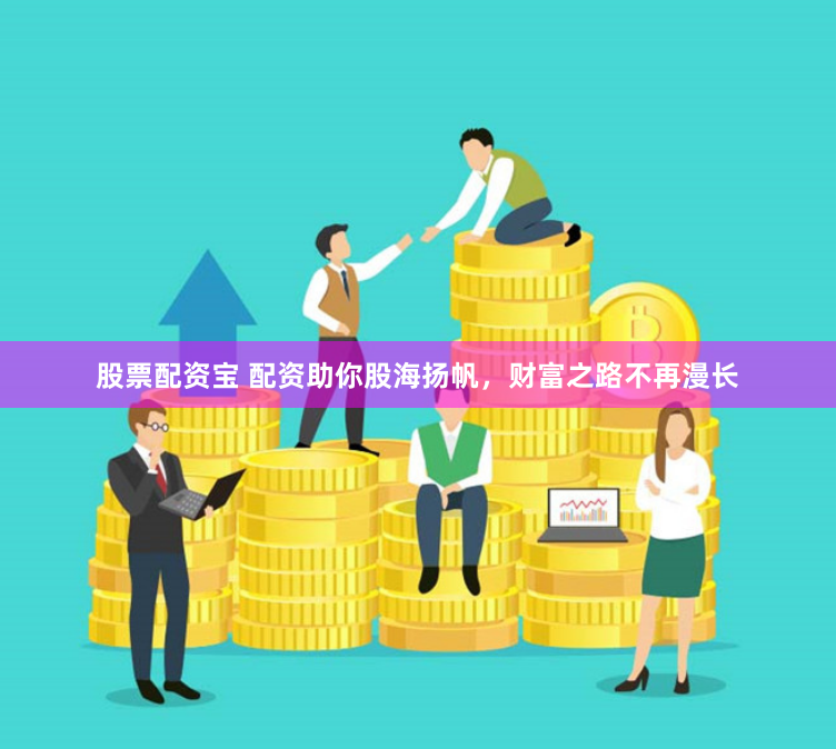 股票配资宝 配资助你股海扬帆，财富之路不再漫长