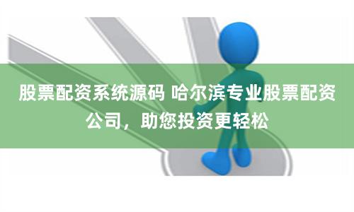 股票配资系统源码 哈尔滨专业股票配资公司，助您投资更轻松
