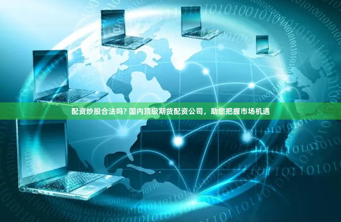 配资炒股合法吗? 国内顶级期货配资公司，助您把握市场机遇