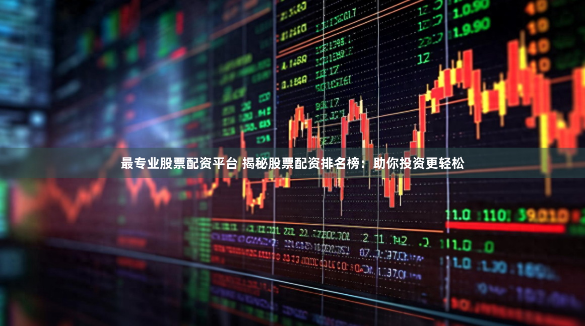 最专业股票配资平台 揭秘股票配资排名榜：助你投资更轻松