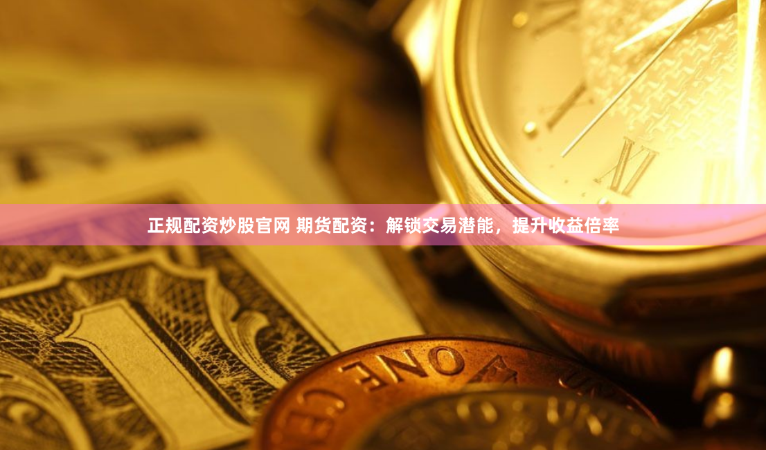 正规配资炒股官网 期货配资：解锁交易潜能，提升收益倍率
