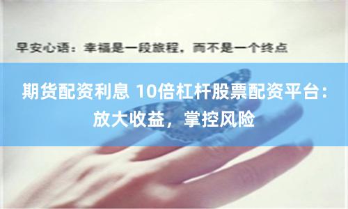 期货配资利息 10倍杠杆股票配资平台：放大收益，掌控风险