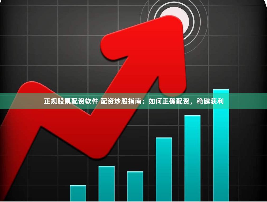 正规股票配资软件 配资炒股指南：如何正确配资，稳健获利