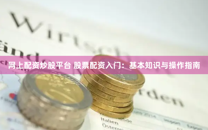 网上配资炒股平台 股票配资入门：基本知识与操作指南